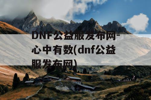 DNF公益服发布网-心中有数(dnf公益服发布网) DNF公益服发布网-心中有数(dnf公益服发布网)