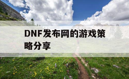 DNF发布网的游戏策略分享 DNF发布网的游戏策略分享