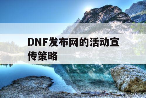 DNF发布网的活动宣传策略 DNF发布网的活动宣传策略
