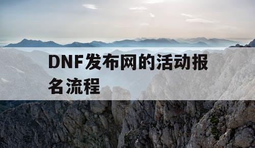 DNF发布网的活动报名流程 DNF发布网的活动报名流程