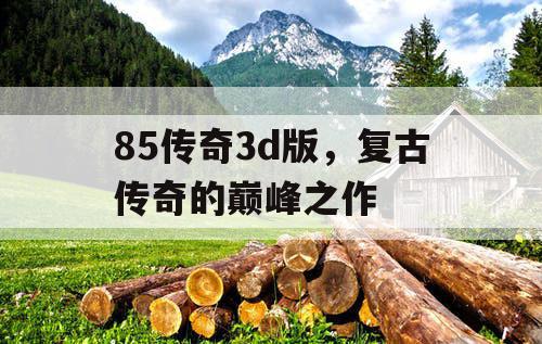 85传奇3d版,复古传奇的巅峰之作 85传奇3d版,复古传奇的巅峰之作