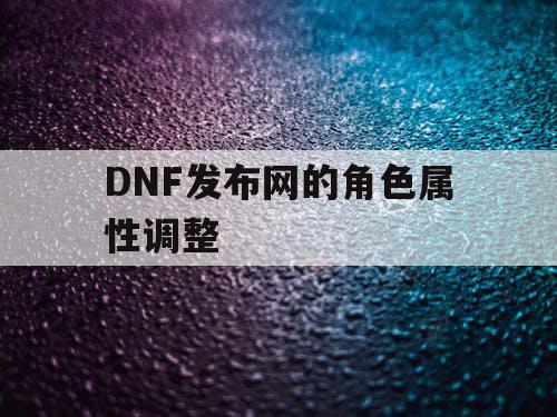 DNF发布网的角色属性调整 DNF发布网的角色属性调整