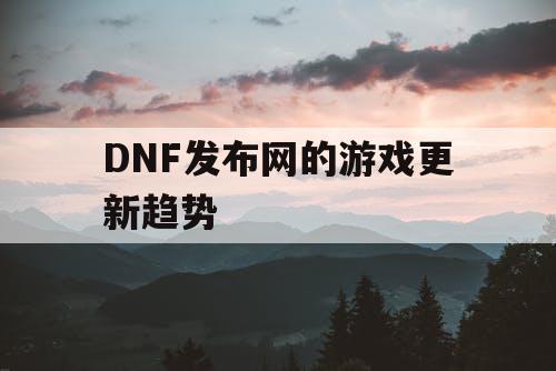 DNF发布网的游戏更新趋势 DNF发布网的游戏更新趋势