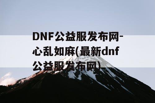 DNF公益服发布网-心乱如麻(最新dnf公益服发布网) DNF公益服发布网-心乱如麻(最新dnf公益服发布网)