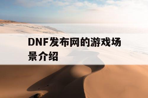 DNF发布网的游戏场景介绍 DNF发布网的游戏场景介绍