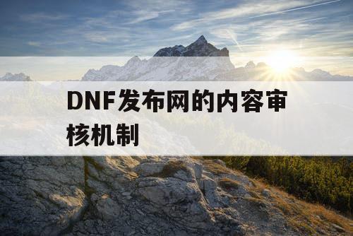 DNF发布网的内容审核机制 DNF发布网的内容审核机制