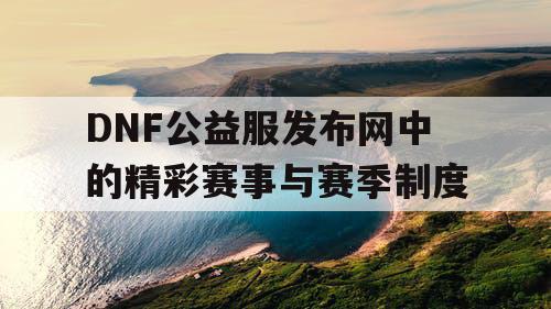 DNF公益服发布网中的精彩赛事与赛季制度 DNF公益服发布网中的精彩赛事与赛季制度