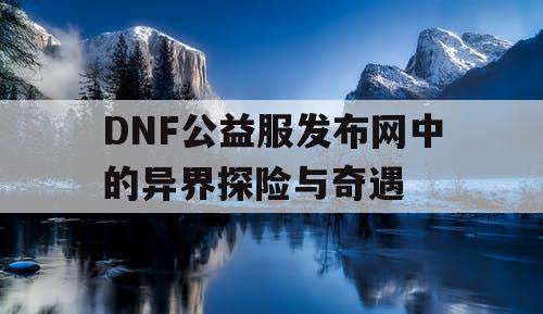 DNF公益服发布网中的异界探险与奇遇