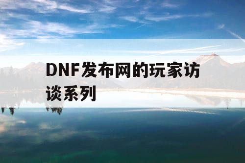 DNF发布网的玩家访谈系列