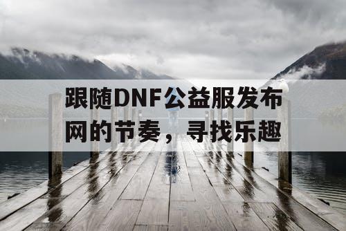 跟随DNF公益服发布网的节奏，寻找乐趣