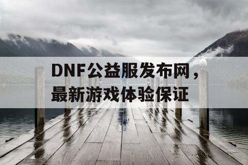 DNF公益服发布网，最新游戏体验保证
