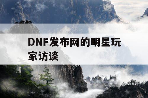 DNF发布网的明星玩家访谈