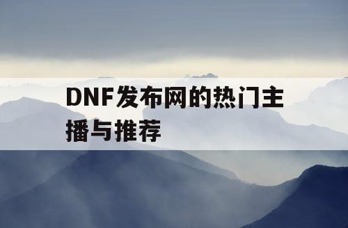 DNF发布网的热门主播与推荐