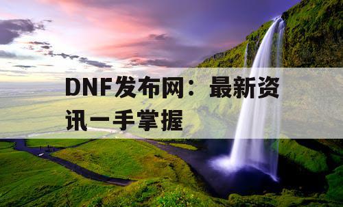 DNF发布网：最新资讯一手掌握