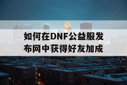 如何在DNF公益服发布网中获得好友加成