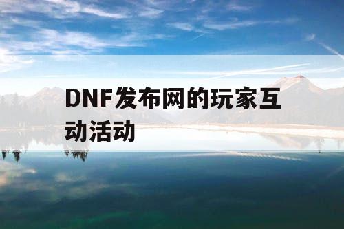 DNF发布网的玩家互动活动