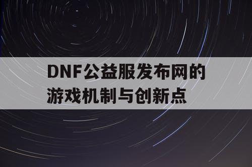 DNF公益服发布网的游戏机制与创新点