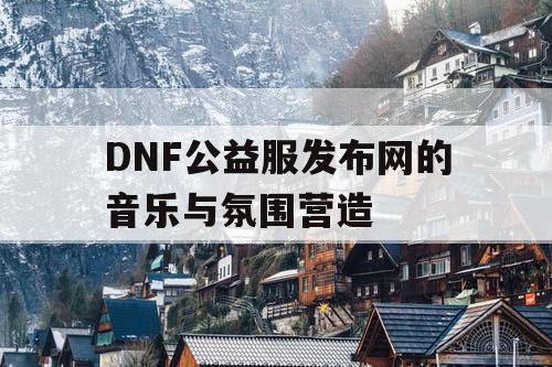 DNF公益服发布网的音乐与氛围营造