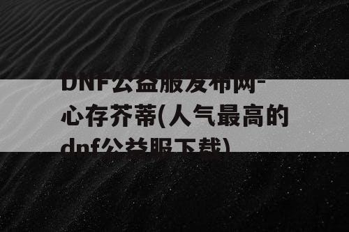 DNF公益服发布网-心存芥蒂(人气最高的dnf公益服下载)