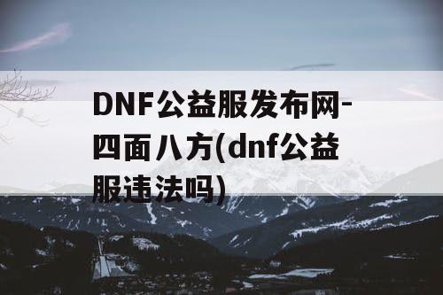 DNF公益服发布网-四面八方(dnf公益服违法吗)