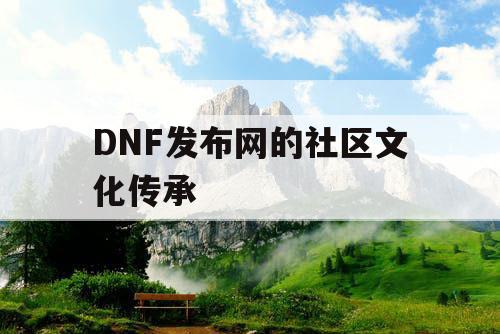 DNF发布网的社区文化传承