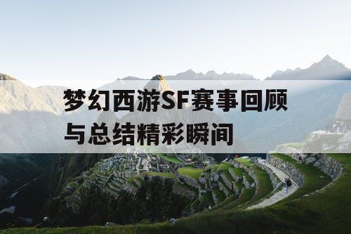 梦幻西游SF赛事回顾与总结精彩瞬间