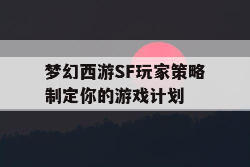 梦幻西游SF玩家策略制定你的游戏计划