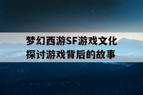 梦幻西游SF游戏文化探讨游戏背后的故事