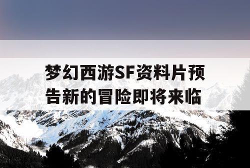 梦幻西游SF资料片预告新的冒险即将来临