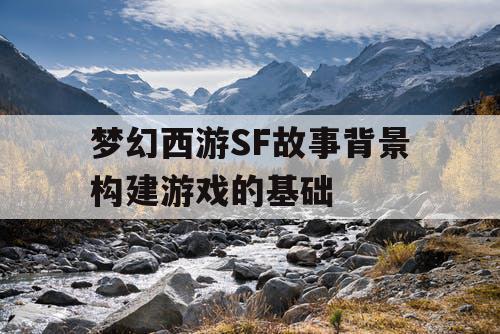 梦幻西游SF故事背景构建游戏的基础
