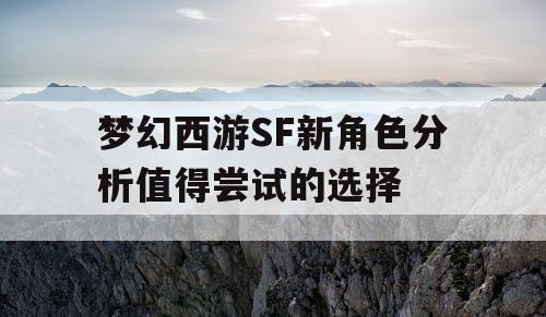 梦幻西游SF新角色分析值得尝试的选择