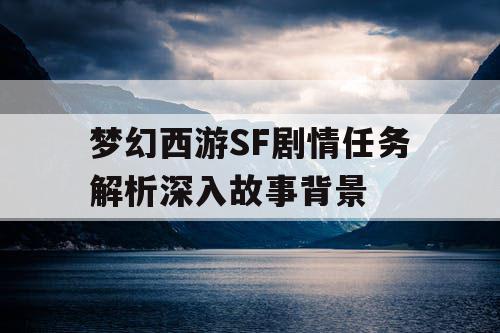 梦幻西游SF剧情任务解析深入故事背景