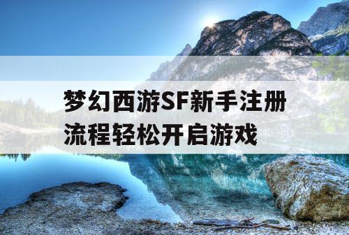 梦幻西游SF新手注册流程轻松开启游戏