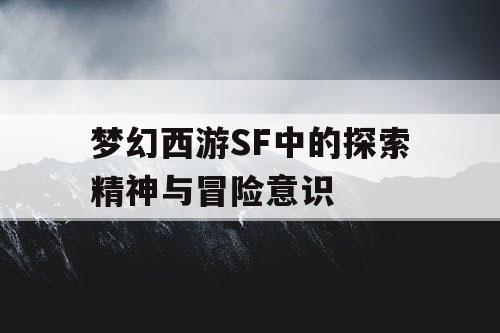 梦幻西游SF中的探索精神与冒险意识