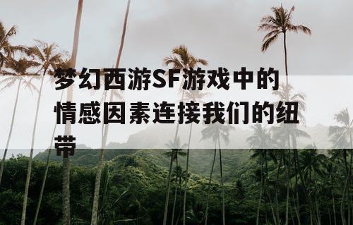 梦幻西游SF游戏中的情感因素连接我们的纽带 梦幻西游SF游戏中的情感因素连接我们的纽带