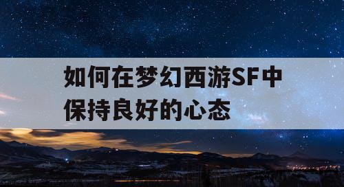 如何在梦幻西游SF中保持良好的心态