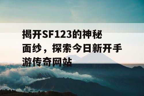 揭开SF123的神秘面纱，探索今日新开手游传奇网站