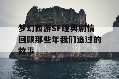 梦幻西游SF经典剧情回顾那些年我们追过的故事