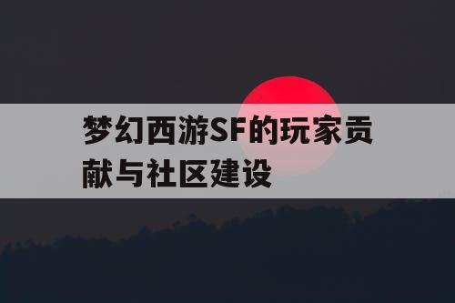 梦幻西游SF的玩家贡献与社区建设