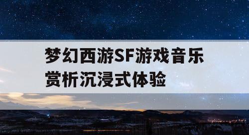 梦幻西游SF游戏音乐赏析沉浸式体验
