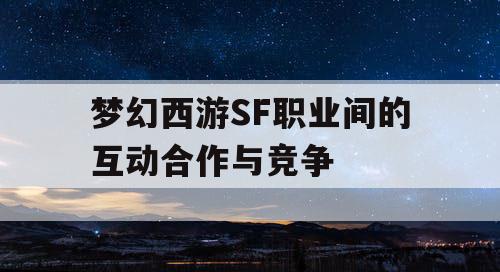 梦幻西游SF职业间的互动合作与竞争