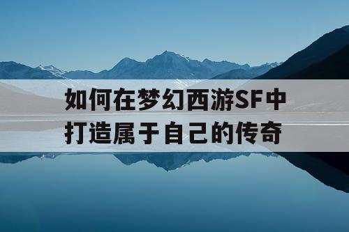 如何在梦幻西游SF中打造属于自己的传奇