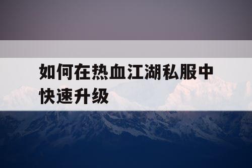 如何在热血江湖私服中快速升级