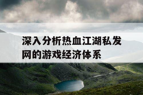 深入分析热血江湖私发网的游戏经济体系