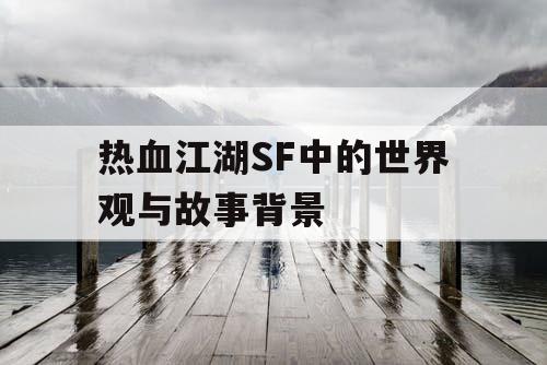 热血江湖SF中的世界观与故事背景
