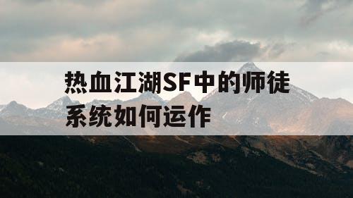热血江湖SF中的师徒系统如何运作