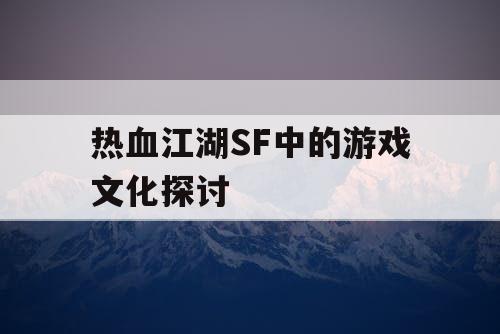 热血江湖SF中的游戏文化探讨