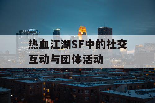 热血江湖SF中的社交互动与团体活动
