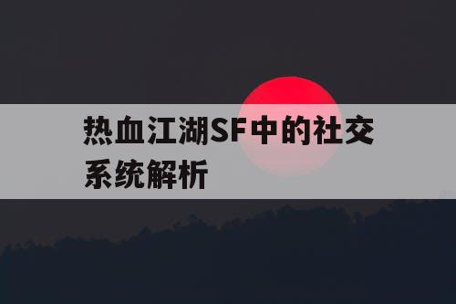热血江湖SF中的社交系统解析