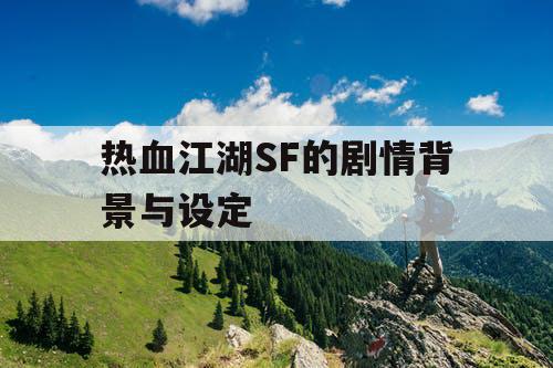 热血江湖SF的剧情背景与设定 热血江湖SF的剧情背景与设定